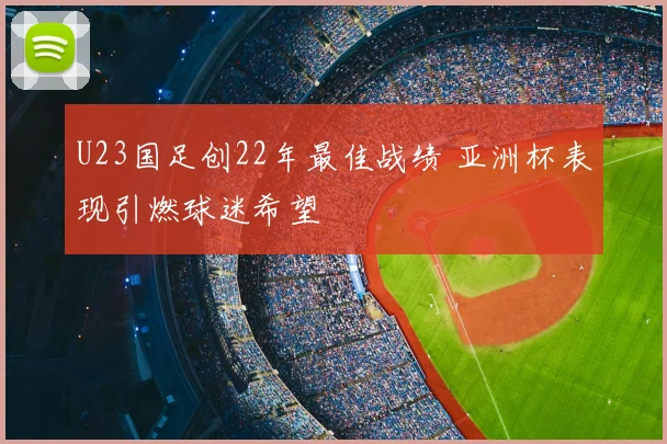 U23国足创22年最佳战绩 亚洲杯表现引燃球迷希望