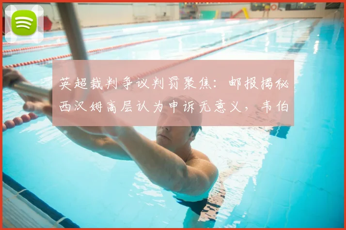 英超裁判争议判罚聚焦:邮报揭秘西汉姆高层认为申诉无意义,韦伯详解2026年关键判罚正确性
