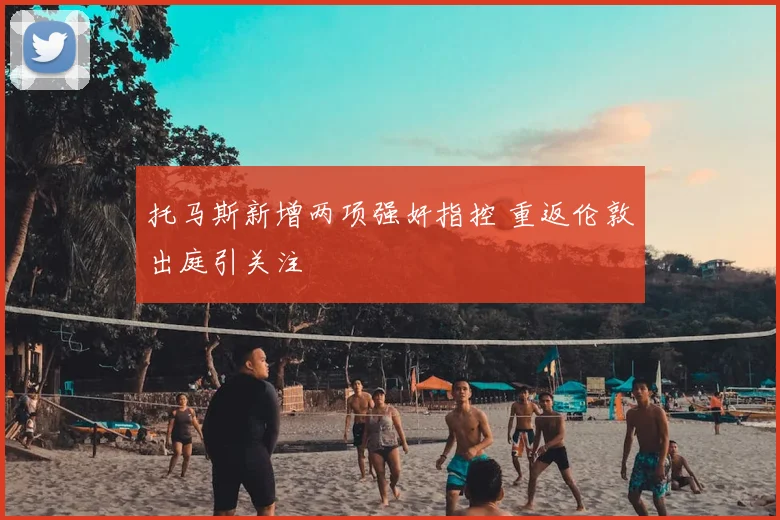 托马斯新增两项强奸指控 重返伦敦出庭引关注