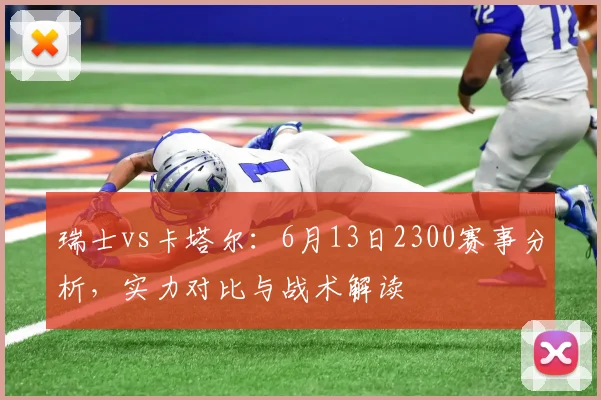 瑞士vs卡塔尔：6月13日2300赛事分析，实力对比与战术解读