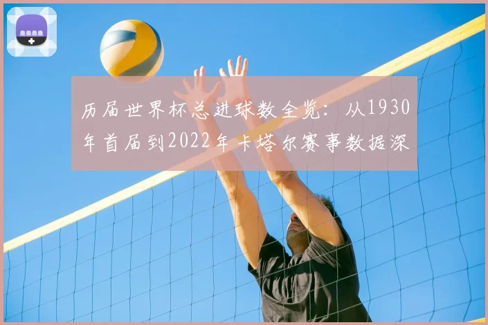 历届世界杯总进球数全览:从1930年首届到2022年卡塔尔赛事数据深度盘点