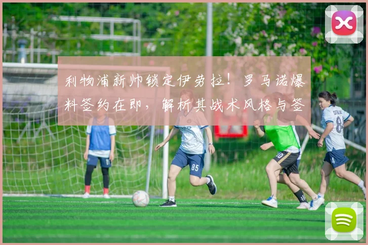 利物浦新帅锁定伊劳拉!罗马诺爆料签约在即,解析其战术风格与签约原因