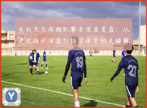 克利夫兰布朗队赛季深度复盘:从进攻战术演变到防守体系的关键解析