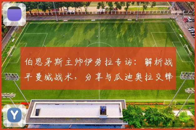 伯恩茅斯主帅伊劳拉专访:解析战平曼城战术,分享与瓜迪奥拉交锋心得