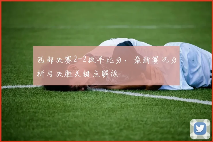 西部决赛2-2扳平比分，最新赛况分析与决胜关键点解读