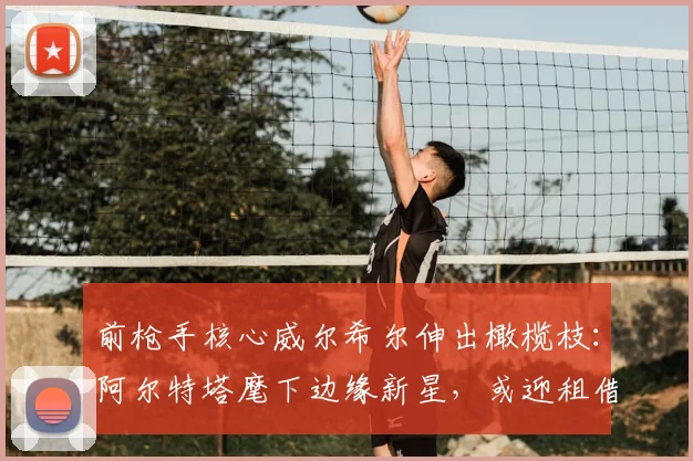 前枪手核心威尔希尔伸出橄榄枝:阿尔特塔麾下边缘新星,或迎租借良机