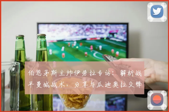 伯恩茅斯主帅伊劳拉专访:解析战平曼城战术,分享与瓜迪奥拉交锋心得
