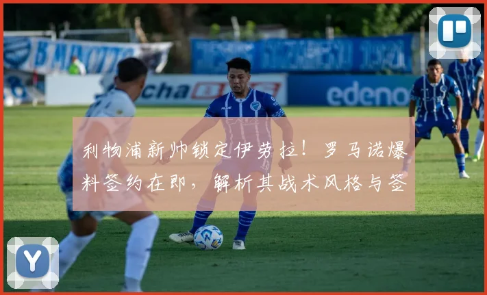 利物浦新帅锁定伊劳拉!罗马诺爆料签约在即,解析其战术风格与签约原因