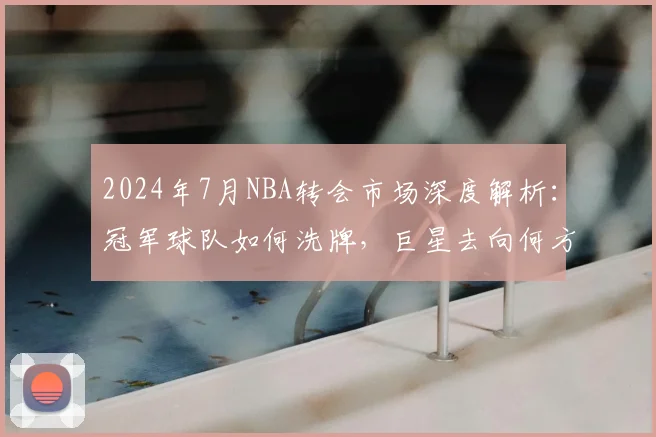 2024年7月NBA转会市场深度解析:冠军球队如何洗牌,巨星去向何方?
