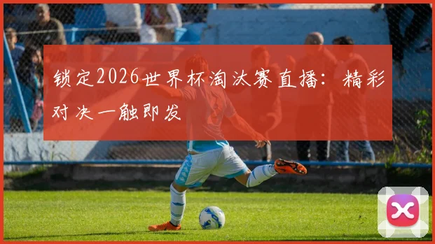 锁定2026世界杯淘汰赛直播：精彩对决一触即发