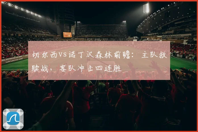 切尔西vs诺丁汉森林前瞻:主队救赎战,客队冲击四连胜