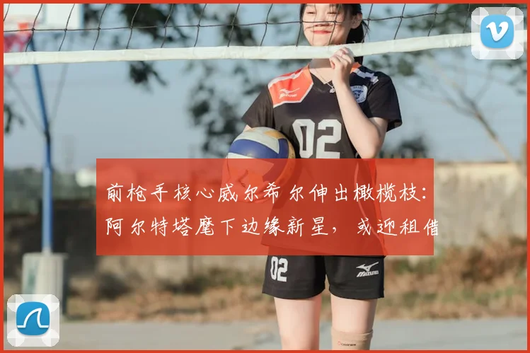 前枪手核心威尔希尔伸出橄榄枝:阿尔特塔麾下边缘新星,或迎租借良机