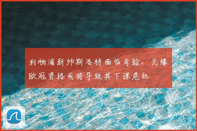 利物浦新帅斯洛特面临考验,无缘欧冠资格或将导致其下课危机