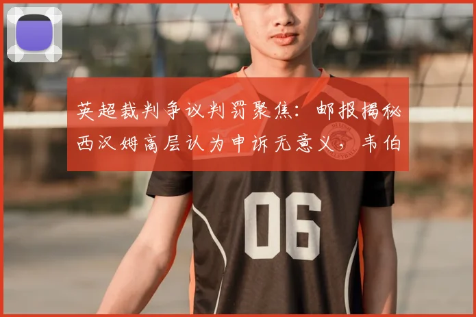 英超裁判争议判罚聚焦:邮报揭秘西汉姆高层认为申诉无意义,韦伯详解2026年关键判罚正确性
