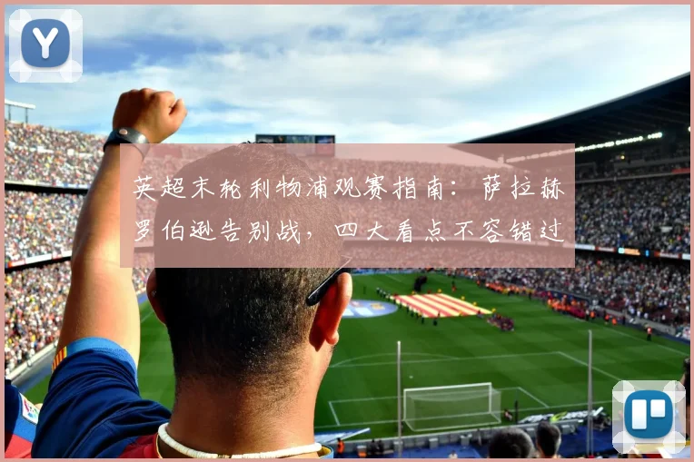 英超末轮利物浦观赛指南:萨拉赫罗伯逊告别战,四大看点不容错过