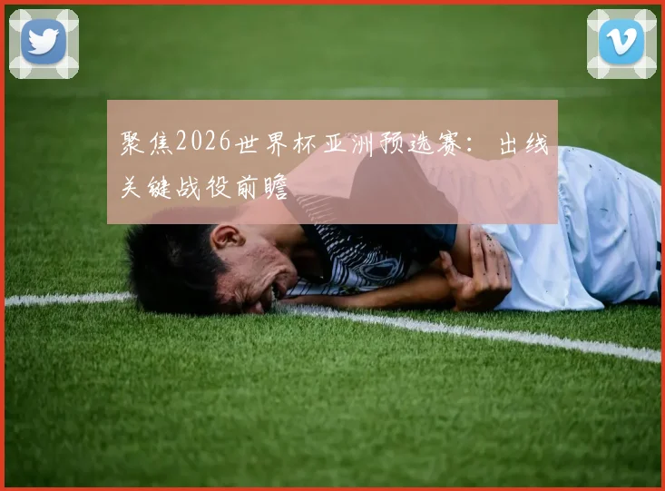 聚焦2026世界杯亚洲预选赛:出线关键战役前瞻