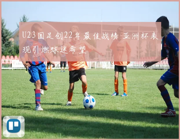 U23国足创22年最佳战绩 亚洲杯表现引燃球迷希望