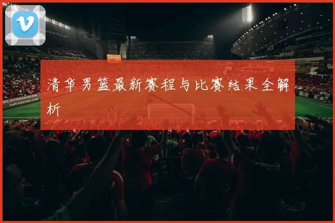 清华男篮最新赛程与比赛结果全解析