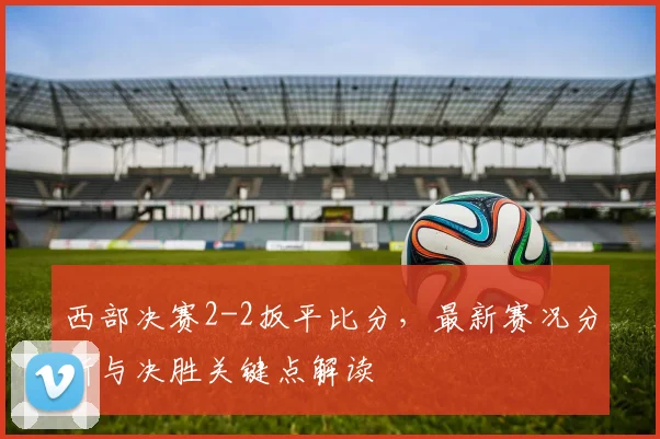 西部决赛2-2扳平比分，最新赛况分析与决胜关键点解读