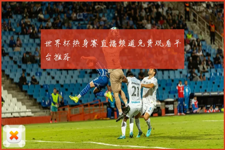 世界杯热身赛直播频道免费观看平台推荐