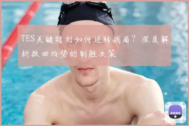 TES关键时刻如何逆转战局？深度解析扳回均势的制胜决策