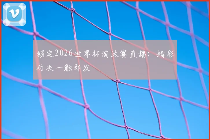 锁定2026世界杯淘汰赛直播：精彩对决一触即发