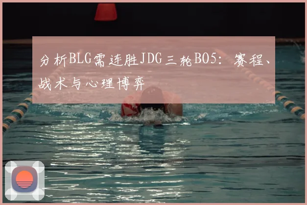 分析BLG需连胜JDG三轮BO5：赛程、战术与心理博弈